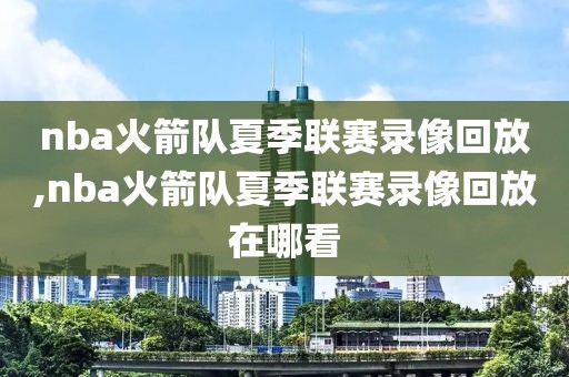 nba火箭队夏季联赛录像回放,nba火箭队夏季联赛录像回放在哪看-第1张图片-98直播吧