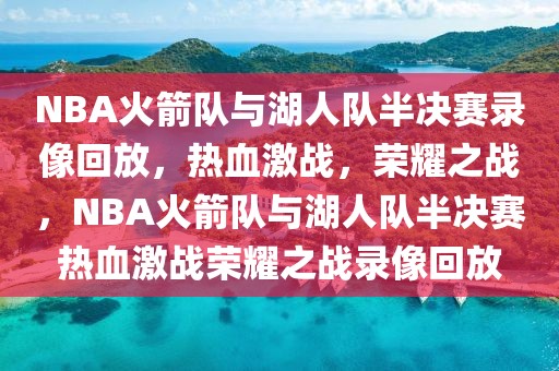 NBA火箭队与湖人队半决赛录像回放，热血激战，荣耀之战，NBA火箭队与湖人队半决赛热血激战荣耀之战录像回放-第1张图片-98直播吧