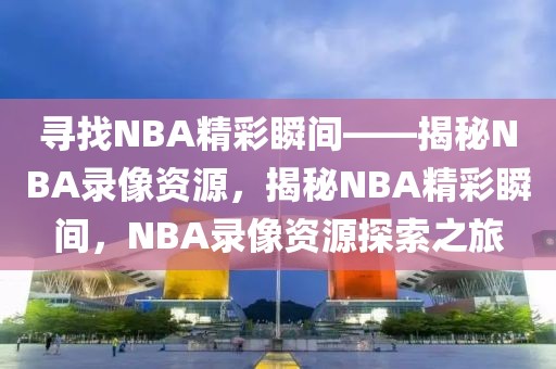 寻找NBA精彩瞬间——揭秘NBA录像资源，揭秘NBA精彩瞬间，NBA录像资源探索之旅-第1张图片-98直播吧