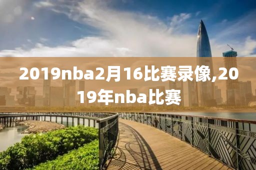 2019nba2月16比赛录像,2019年nba比赛-第1张图片-98直播吧