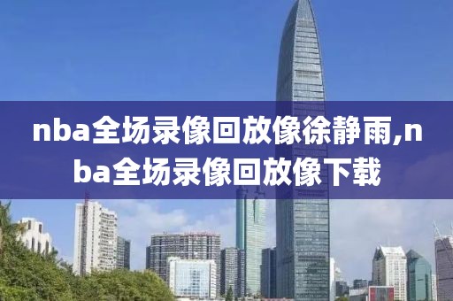 nba全场录像回放像徐静雨,nba全场录像回放像下载-第1张图片-98直播吧