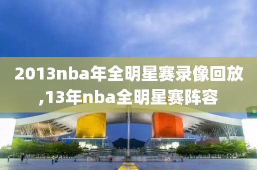 2013nba年全明星赛录像回放,13年nba全明星赛阵容-第1张图片-98直播吧