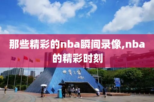 那些精彩的nba瞬间录像,nba的精彩时刻-第1张图片-98直播吧