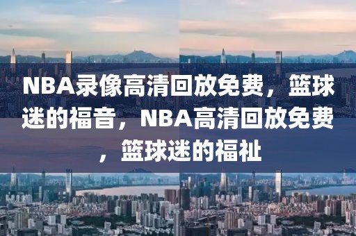 NBA录像高清回放免费，篮球迷的福音，NBA高清回放免费，篮球迷的福祉-第1张图片-98直播吧