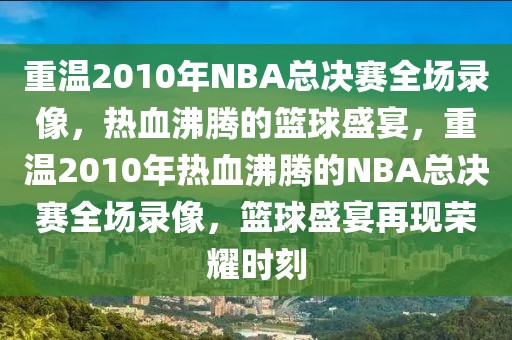 重温2010年NBA总决赛全场录像，热血沸腾的篮球盛宴，重温2010年热血沸腾的NBA总决赛全场录像，篮球盛宴再现荣耀时刻-第1张图片-98直播吧