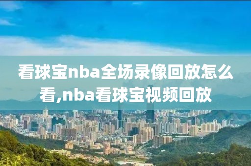 看球宝nba全场录像回放怎么看,nba看球宝视频回放-第1张图片-98直播吧