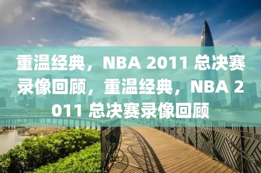 重温经典，NBA 2011 总决赛录像回顾，重温经典，NBA 2011 总决赛录像回顾-第1张图片-98直播吧