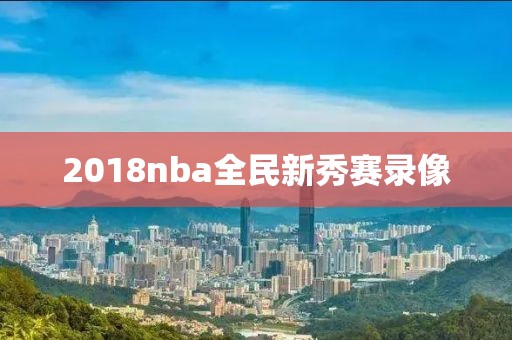 2018nba全民新秀赛录像-第1张图片-98直播吧