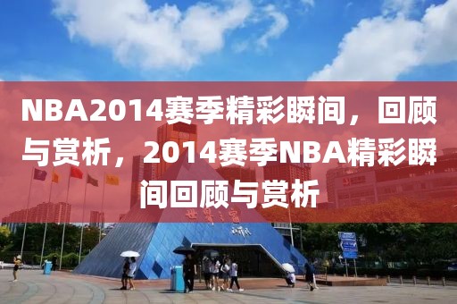 NBA2014赛季精彩瞬间，回顾与赏析，2014赛季NBA精彩瞬间回顾与赏析-第1张图片-98直播吧