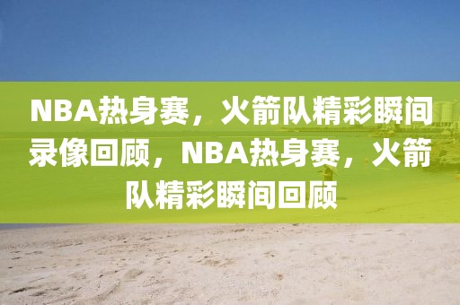 NBA热身赛，火箭队精彩瞬间录像回顾，NBA热身赛，火箭队精彩瞬间回顾-第1张图片-98直播吧