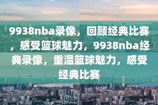 9938nba录像，回顾经典比赛，感受篮球魅力，9938nba经典录像，重温篮球魅力，感受经典比赛-第1张图片-98直播吧