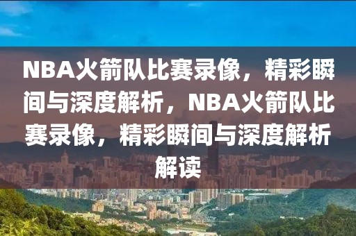 NBA火箭队比赛录像，精彩瞬间与深度解析，NBA火箭队比赛录像，精彩瞬间与深度解析解读-第1张图片-98直播吧