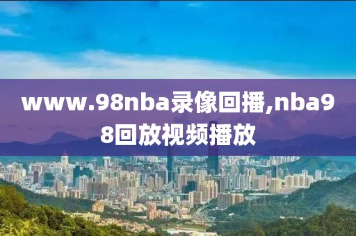 www.98nba录像回播,nba98回放视频播放-第1张图片-98直播吧