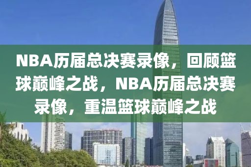 NBA历届总决赛录像，回顾篮球巅峰之战，NBA历届总决赛录像，重温篮球巅峰之战-第1张图片-98直播吧