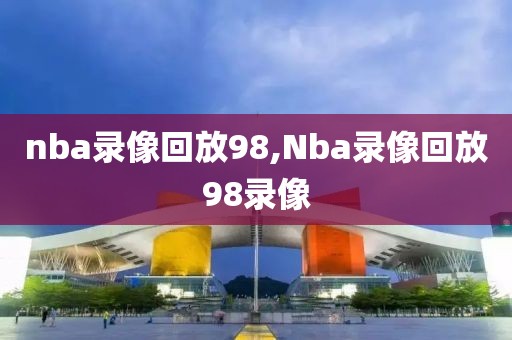 nba录像回放98,Nba录像回放98录像-第1张图片-98直播吧