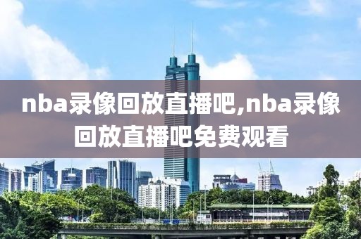 nba录像回放直播吧,nba录像回放直播吧免费观看-第1张图片-98直播吧