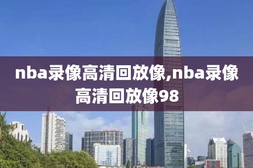 nba录像高清回放像,nba录像高清回放像98-第1张图片-98直播吧