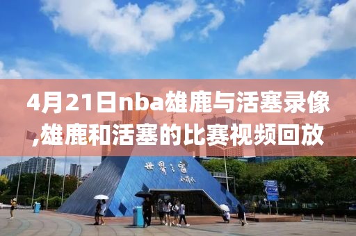 4月21日nba雄鹿与活塞录像,雄鹿和活塞的比赛视频回放-第1张图片-98直播吧