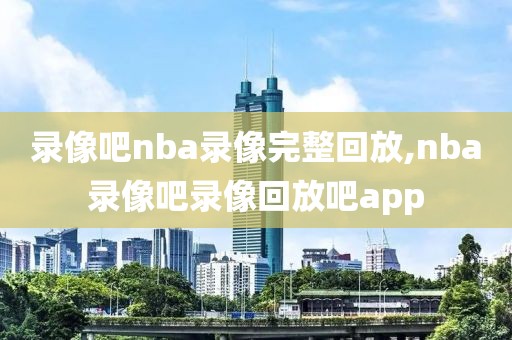 录像吧nba录像完整回放,nba录像吧录像回放吧app-第1张图片-98直播吧