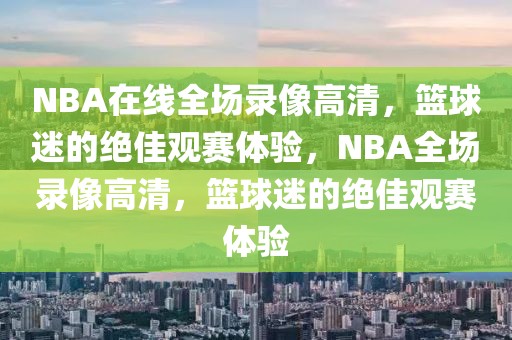 NBA在线全场录像高清，篮球迷的绝佳观赛体验，NBA全场录像高清，篮球迷的绝佳观赛体验-第1张图片-98直播吧