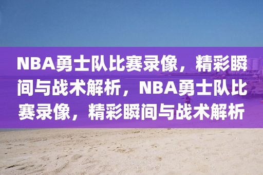 NBA勇士队比赛录像，精彩瞬间与战术解析，NBA勇士队比赛录像，精彩瞬间与战术解析-第1张图片-98直播吧