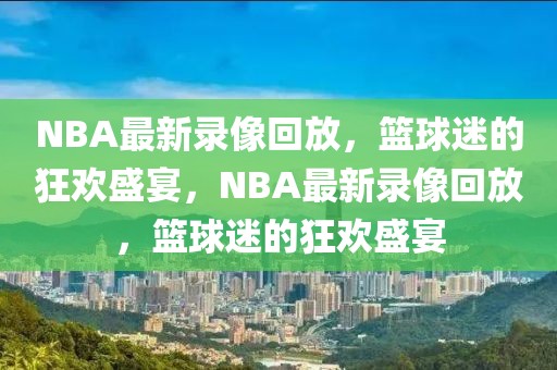 NBA最新录像回放，篮球迷的狂欢盛宴，NBA最新录像回放，篮球迷的狂欢盛宴-第1张图片-98直播吧