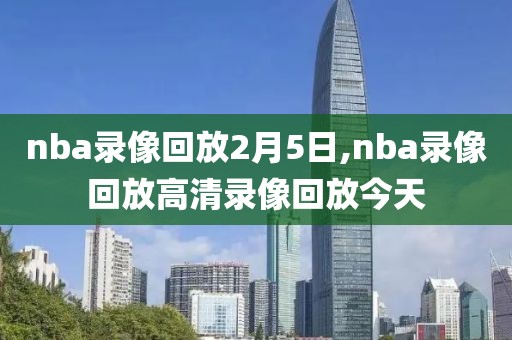 nba录像回放2月5日,nba录像回放高清录像回放今天-第1张图片-98直播吧