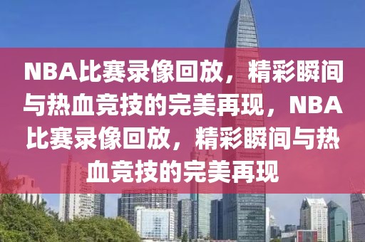 NBA比赛录像回放，精彩瞬间与热血竞技的完美再现，NBA比赛录像回放，精彩瞬间与热血竞技的完美再现-第1张图片-98直播吧