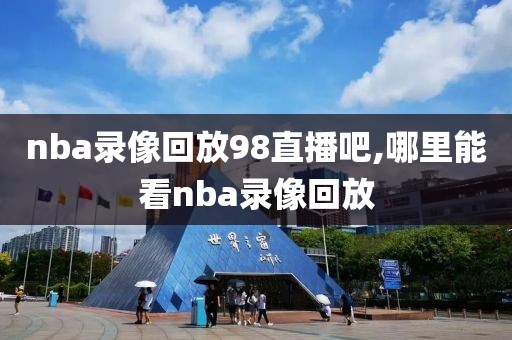 nba录像回放98直播吧,哪里能看nba录像回放-第1张图片-98直播吧