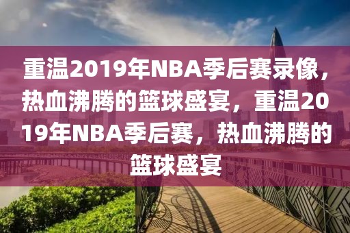 重温2019年NBA季后赛录像，热血沸腾的篮球盛宴，重温2019年NBA季后赛，热血沸腾的篮球盛宴-第1张图片-98直播吧