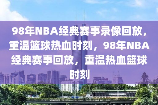 98年NBA经典赛事录像回放，重温篮球热血时刻，98年NBA经典赛事回放，重温热血篮球时刻-第1张图片-98直播吧