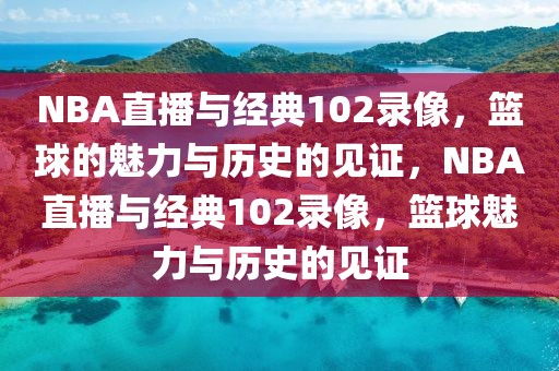 NBA直播与经典102录像，篮球的魅力与历史的见证，NBA直播与经典102录像，篮球魅力与历史的见证-第1张图片-98直播吧