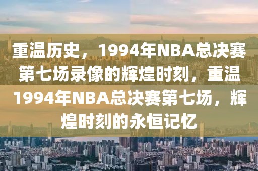 重温历史，1994年NBA总决赛第七场录像的辉煌时刻，重温1994年NBA总决赛第七场，辉煌时刻的永恒记忆-第1张图片-98直播吧