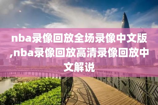 nba录像回放全场录像中文版,nba录像回放高清录像回放中文解说-第1张图片-98直播吧