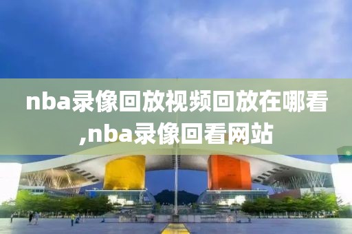 nba录像回放视频回放在哪看,nba录像回看网站-第1张图片-98直播吧