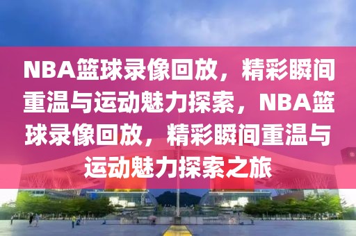 NBA篮球录像回放，精彩瞬间重温与运动魅力探索，NBA篮球录像回放，精彩瞬间重温与运动魅力探索之旅-第1张图片-98直播吧