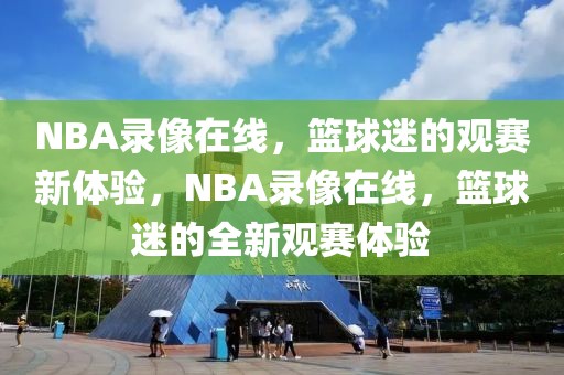 NBA录像在线，篮球迷的观赛新体验，NBA录像在线，篮球迷的全新观赛体验-第1张图片-98直播吧