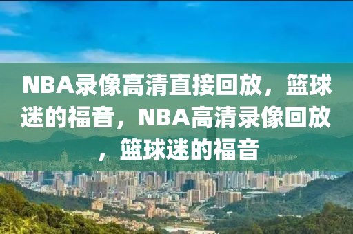 NBA录像高清直接回放，篮球迷的福音，NBA高清录像回放，篮球迷的福音-第1张图片-98直播吧