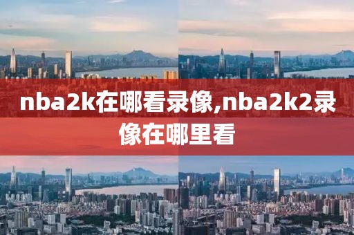 nba2k在哪看录像,nba2k2录像在哪里看-第1张图片-98直播吧