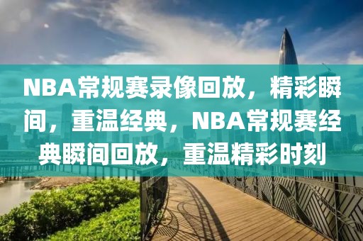 NBA常规赛录像回放，精彩瞬间，重温经典，NBA常规赛经典瞬间回放，重温精彩时刻-第1张图片-98直播吧