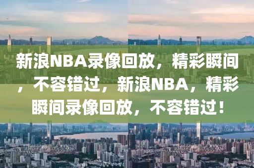 新浪NBA录像回放，精彩瞬间，不容错过，新浪NBA，精彩瞬间录像回放，不容错过！-第1张图片-98直播吧