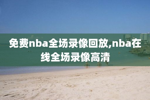 免费nba全场录像回放,nba在线全场录像高清-第1张图片-98直播吧