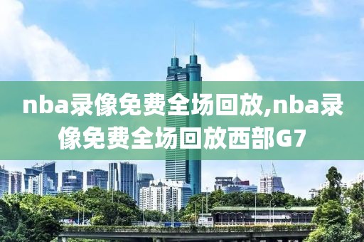 nba录像免费全场回放,nba录像免费全场回放西部G7-第1张图片-98直播吧