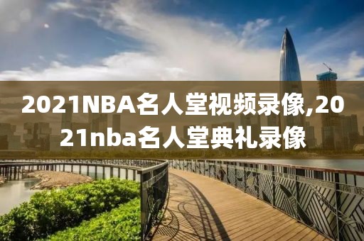 2021NBA名人堂视频录像,2021nba名人堂典礼录像-第1张图片-98直播吧