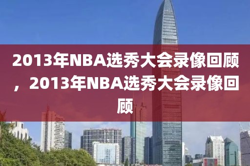 2013年NBA选秀大会录像回顾，2013年NBA选秀大会录像回顾-第1张图片-98直播吧