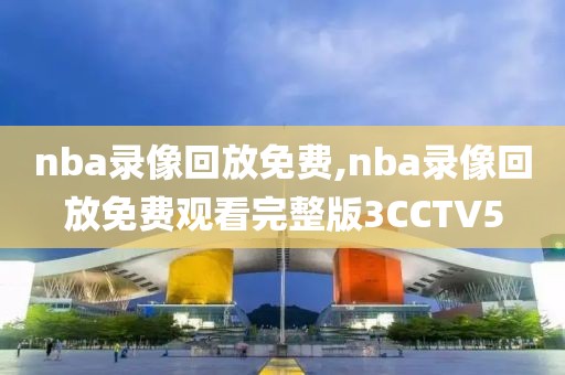 nba录像回放免费,nba录像回放免费观看完整版3CCTV5-第1张图片-98直播吧