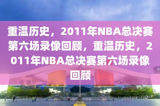 重温历史，2011年NBA总决赛第六场录像回顾，重温历史，2011年NBA总决赛第六场录像回顾-第1张图片-98直播吧