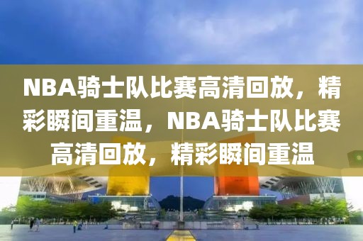 NBA骑士队比赛高清回放，精彩瞬间重温，NBA骑士队比赛高清回放，精彩瞬间重温-第1张图片-98直播吧