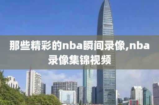 那些精彩的nba瞬间录像,nba录像集锦视频-第1张图片-98直播吧