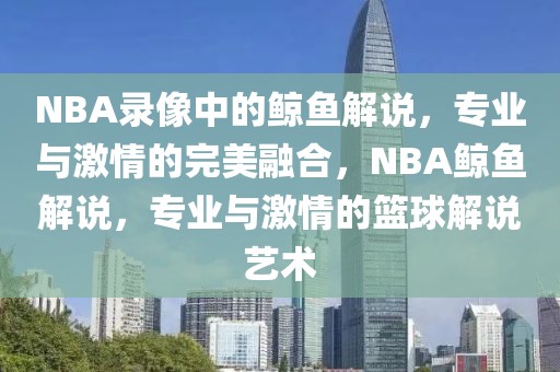 NBA录像中的鲸鱼解说，专业与激情的完美融合，NBA鲸鱼解说，专业与激情的篮球解说艺术-第1张图片-98直播吧